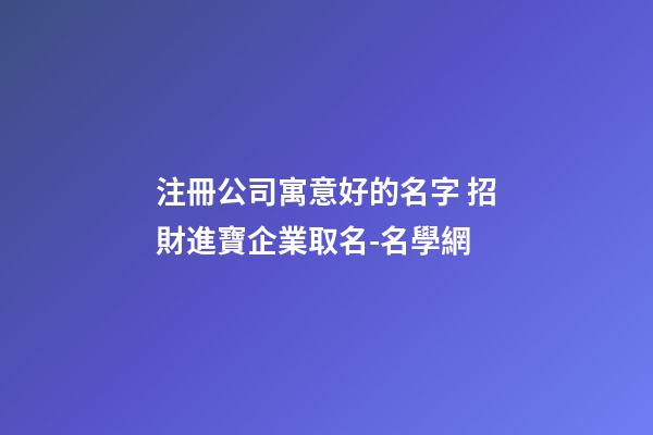 注冊公司寓意好的名字 招財進寶企業取名-名學網
